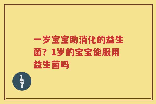 一岁宝宝助消化的益生菌？1岁的宝宝能服用益生菌吗