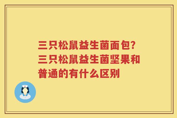 三只松鼠益生菌面包？三只松鼠益生菌坚果和普通的有什么区别