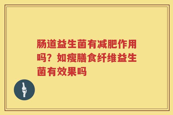 肠道益生菌有减肥作用吗？如瘦膳食纤维益生菌有效果吗