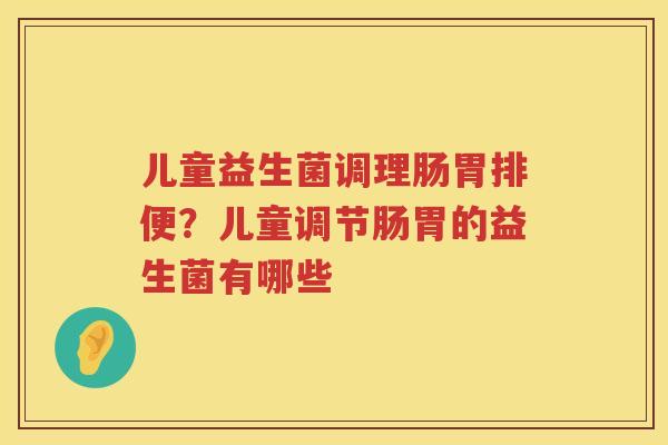 儿童益生菌调理肠胃排便？儿童调节肠胃的益生菌有哪些