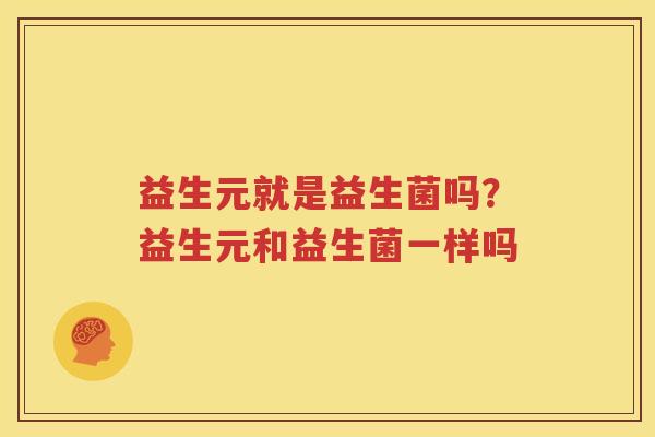 益生元就是益生菌吗？益生元和益生菌一样吗