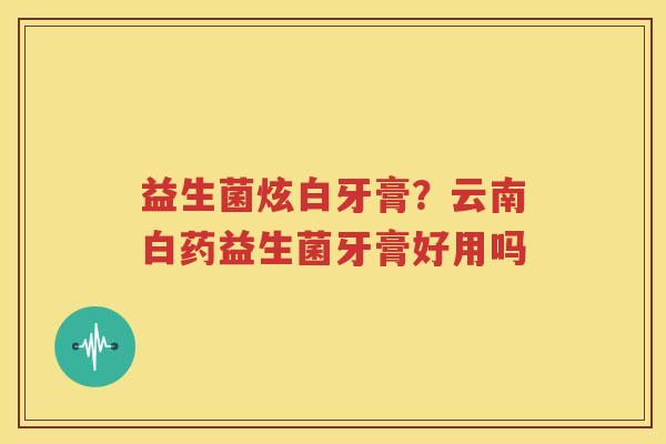 益生菌炫白牙膏？云南白药益生菌牙膏好用吗
