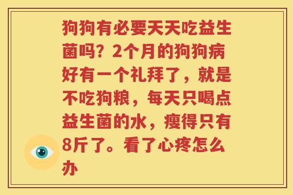 狗狗有必要天天吃益生菌吗？2个月的狗狗病好有一个礼拜了，就是不吃狗粮，每天只喝点益生菌的水，瘦得只有8斤了。看了心疼怎么办