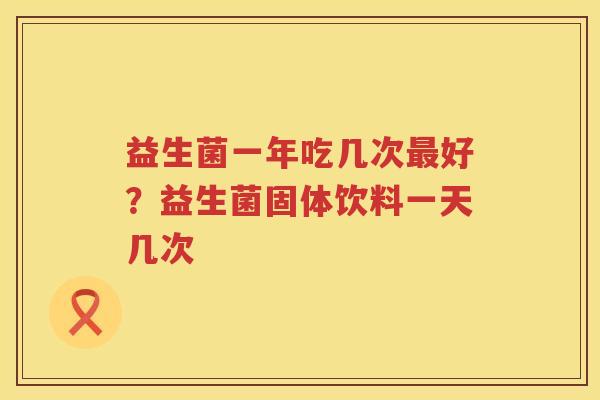 益生菌一年吃几次最好？益生菌固体饮料一天几次