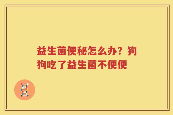 益生菌便秘怎么办？狗狗吃了益生菌不便便