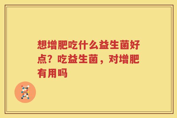 想增肥吃什么益生菌好点？吃益生菌，对增肥有用吗