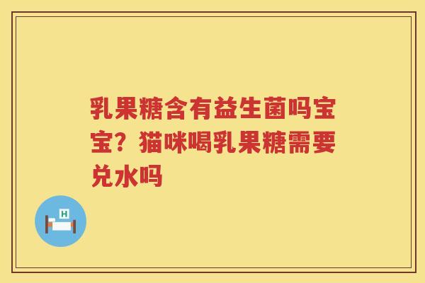 乳果糖含有益生菌吗宝宝？猫咪喝乳果糖需要兑水吗