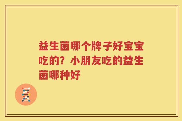 益生菌哪个牌子好宝宝吃的？小朋友吃的益生菌哪种好