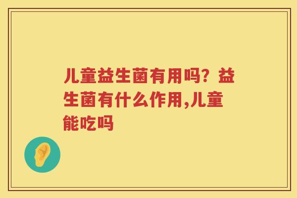 儿童益生菌有用吗？益生菌有什么作用,儿童能吃吗