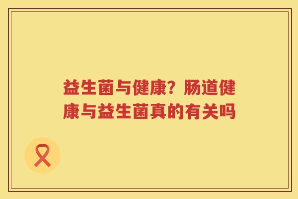 益生菌与健康？肠道健康与益生菌真的有关吗
