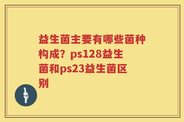 益生菌主要有哪些菌种构成？ps128益生菌和ps23益生菌区别
