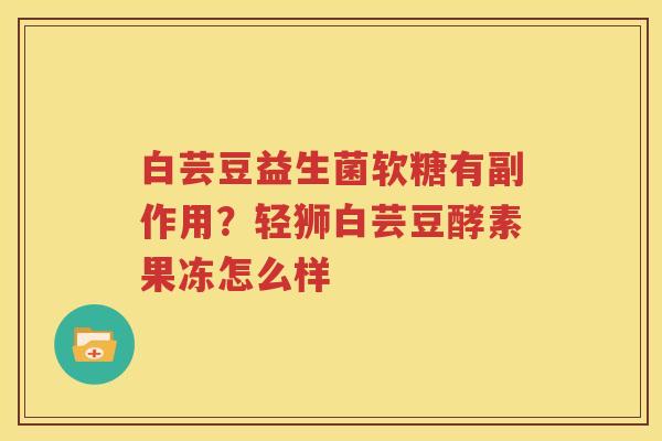 白芸豆益生菌软糖有副作用？轻狮白芸豆酵素果冻怎么样