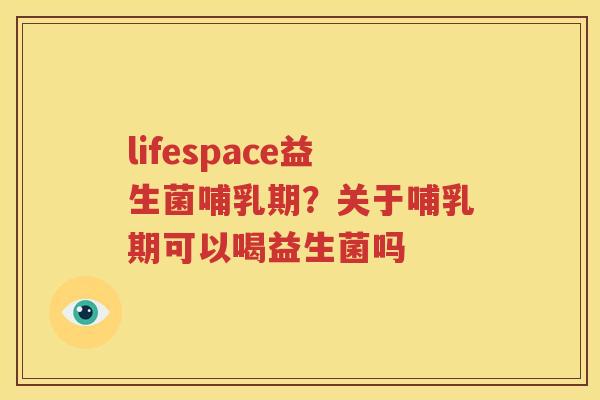 lifespace益生菌哺乳期？关于哺乳期可以喝益生菌吗