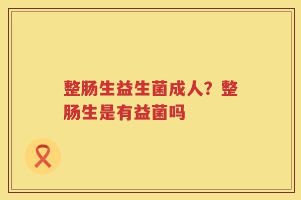 整肠生益生菌成人？整肠生是有益菌吗