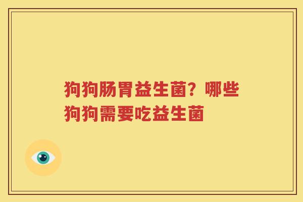 狗狗肠胃益生菌？哪些狗狗需要吃益生菌