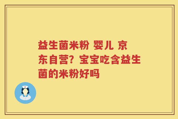 益生菌米粉 婴儿 京东自营？宝宝吃含益生菌的米粉好吗