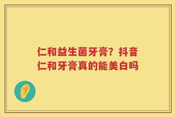仁和益生菌牙膏？抖音仁和牙膏真的能美白吗