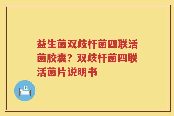 益生菌双歧杆菌四联活菌胶囊？双歧杆菌四联活菌片说明书