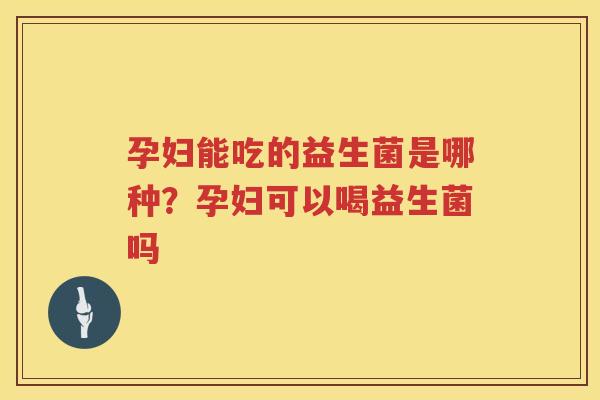 孕妇能吃的益生菌是哪种？孕妇可以喝益生菌吗