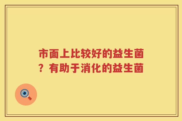 市面上比较好的益生菌？有助于消化的益生菌