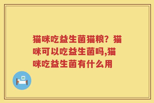 猫咪吃益生菌猫粮？猫咪可以吃益生菌吗,猫咪吃益生菌有什么用