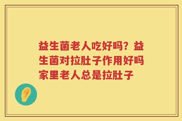 益生菌老人吃好吗？益生菌对拉肚子作用好吗家里老人总是拉肚子