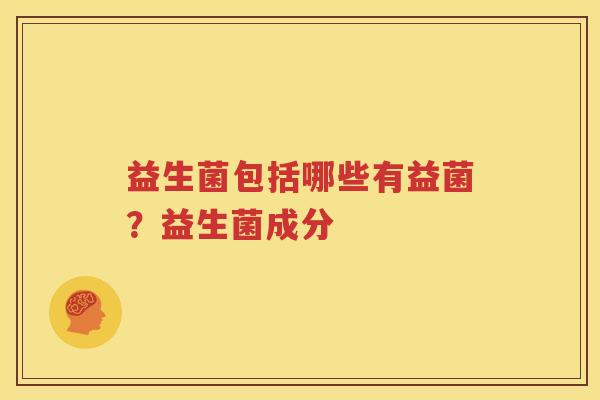 益生菌包括哪些有益菌？益生菌成分