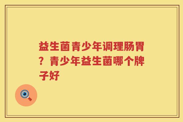 益生菌青少年调理肠胃？青少年益生菌哪个牌子好