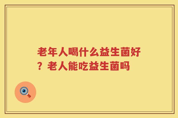老年人喝什么益生菌好？老人能吃益生菌吗