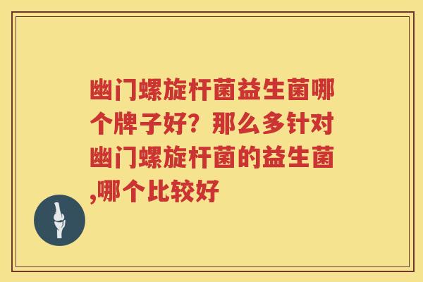 幽门螺旋杆菌益生菌哪个牌子好？那么多针对幽门螺旋杆菌的益生菌,哪个比较好