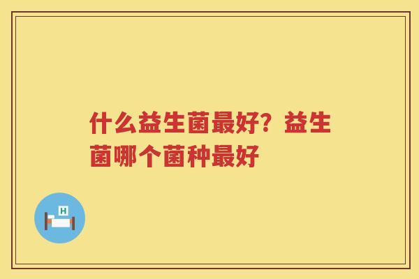 什么益生菌最好？益生菌哪个菌种最好