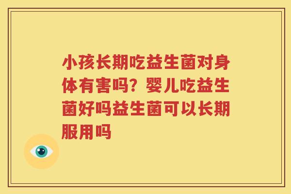 小孩长期吃益生菌对身体有害吗？婴儿吃益生菌好吗益生菌可以长期服用吗