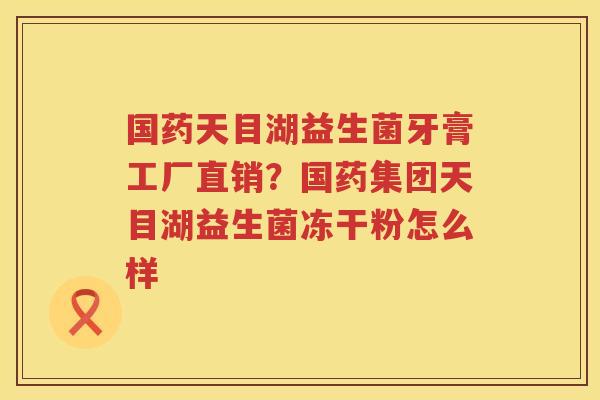 国药天目湖益生菌牙膏工厂直销？国药集团天目湖益生菌冻干粉怎么样