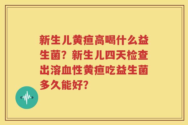 新生儿黄疸高喝什么益生菌？新生儿四天检查出溶血性黄疸吃益生菌多久能好？