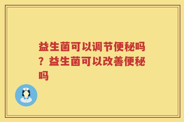 益生菌可以调节便秘吗？益生菌可以改善便秘吗