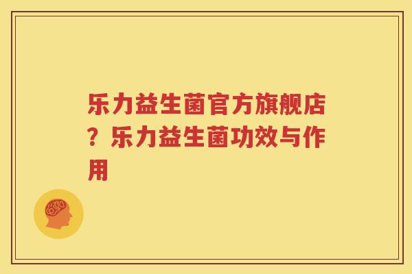 乐力益生菌官方旗舰店？乐力益生菌功效与作用