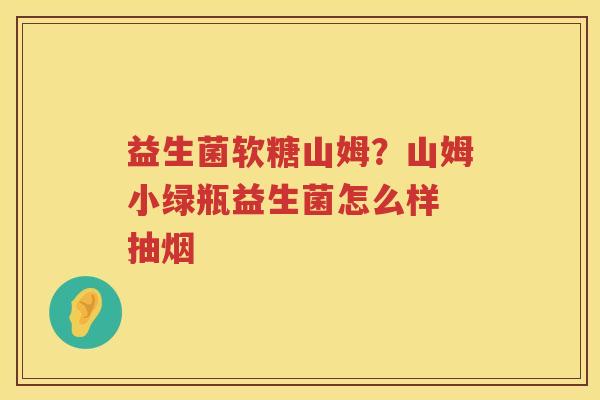 益生菌软糖山姆？山姆小绿瓶益生菌怎么样 抽烟