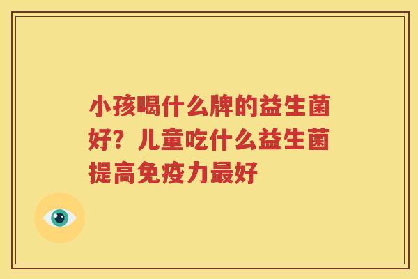 小孩喝什么牌的益生菌好？儿童吃什么益生菌提高免疫力最好
