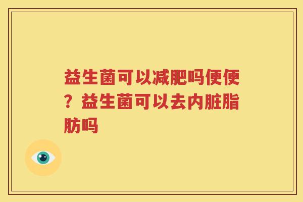 益生菌可以减肥吗便便？益生菌可以去内脏脂肪吗