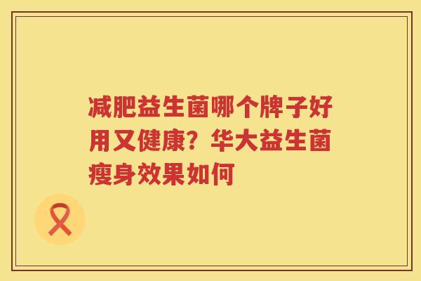 减肥益生菌哪个牌子好用又健康？华大益生菌瘦身效果如何