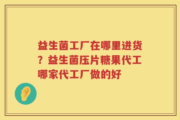 益生菌工厂在哪里进货？益生菌压片糖果代工哪家代工厂做的好