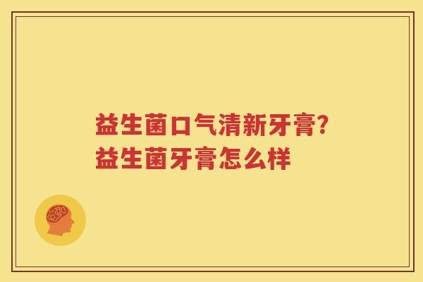 益生菌口气清新牙膏？益生菌牙膏怎么样