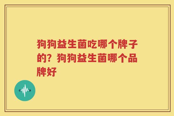 狗狗益生菌吃哪个牌子的？狗狗益生菌哪个品牌好