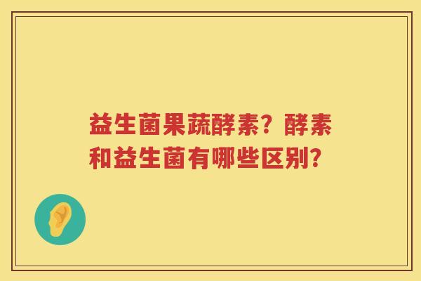 益生菌果蔬酵素？酵素和益生菌有哪些区别？