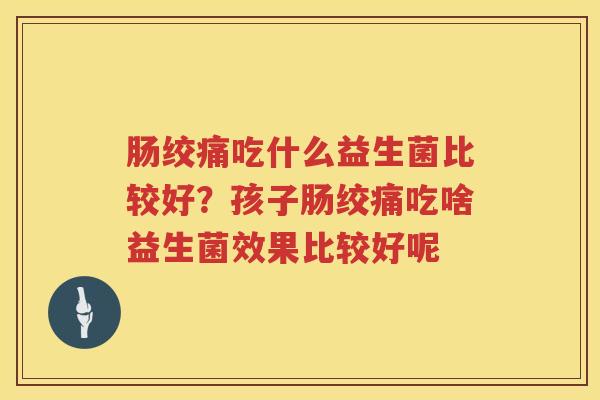肠绞痛吃什么益生菌比较好？孩子肠绞痛吃啥益生菌效果比较好呢