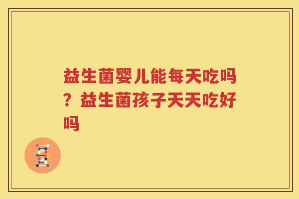 益生菌婴儿能每天吃吗？益生菌孩子天天吃好吗