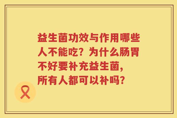 益生菌功效与作用哪些人不能吃？为什么肠胃不好要补充益生菌, 所有人都可以补吗？