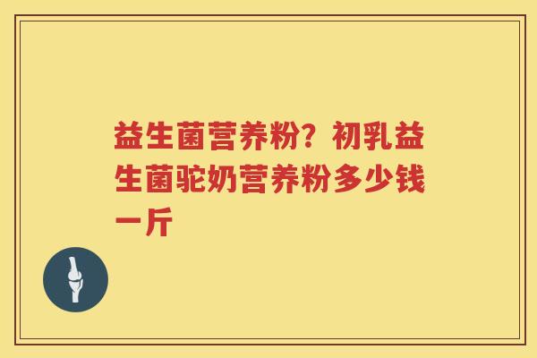 益生菌营养粉？初乳益生菌驼奶营养粉多少钱一斤