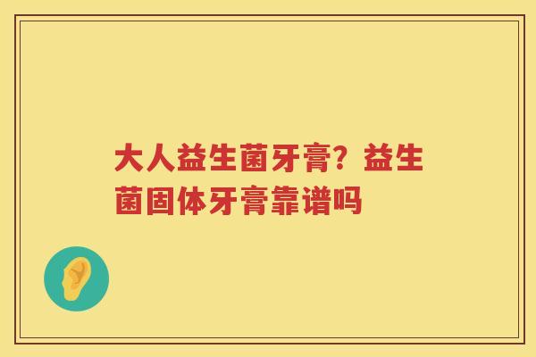 大人益生菌牙膏？益生菌固体牙膏靠谱吗