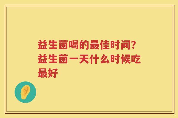 益生菌喝的最佳时间？益生菌一天什么时候吃最好